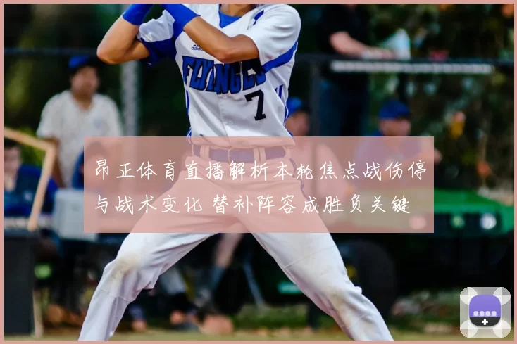 昂正体育直播解析本轮焦点战伤停与战术变化 替补阵容成胜负关键