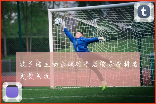 波兰语主场击败对手后续争夺排名更受关注