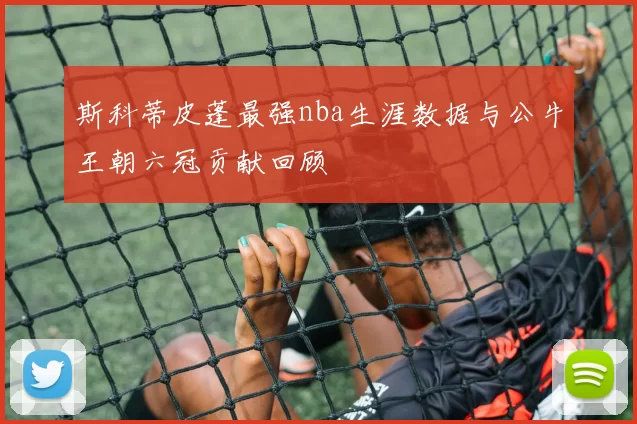 斯科蒂皮蓬最强nba生涯数据与公牛王朝六冠贡献回顾