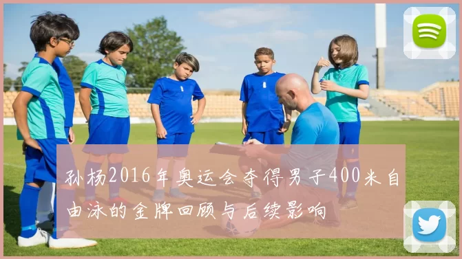 孙杨2016年奥运会夺得男子400米自由泳的金牌回顾与后续影响