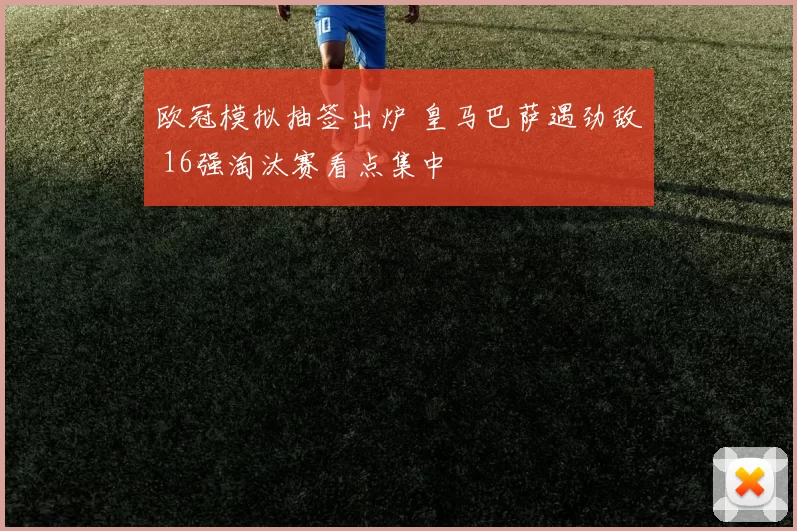 欧冠模拟抽签出炉 皇马巴萨遇劲敌 16强淘汰赛看点集中