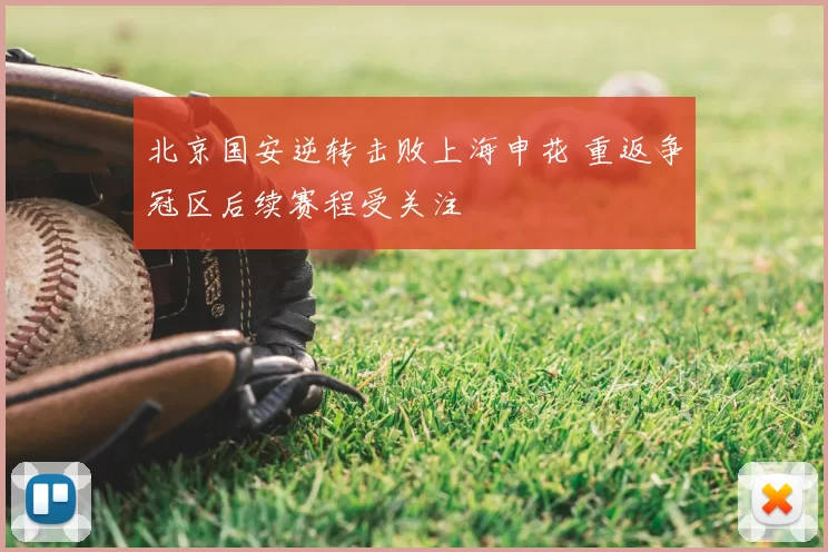 北京国安逆转击败上海申花 重返争冠区后续赛程受关注
