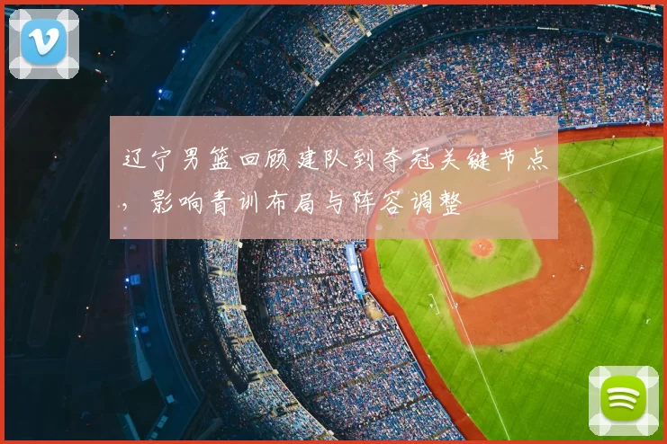 辽宁男篮回顾建队到夺冠关键节点，影响青训布局与阵容调整