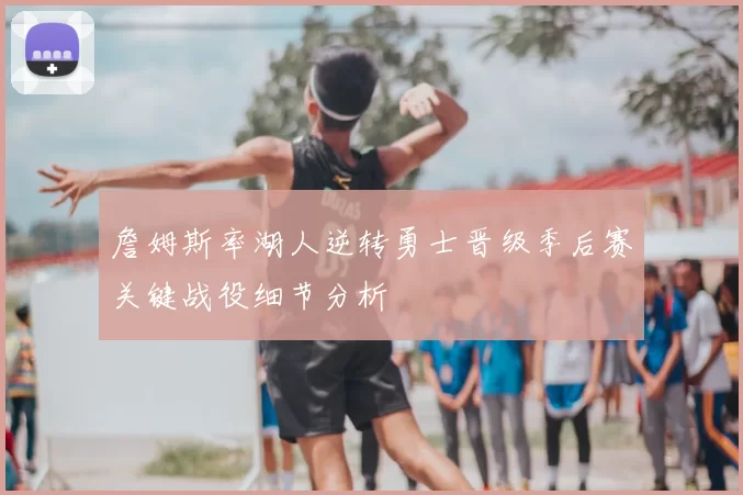 詹姆斯率湖人逆转勇士晋级季后赛关键战役细节分析