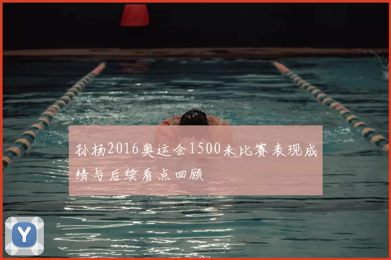 孙杨2016奥运会1500米比赛表现成绩与后续看点回顾