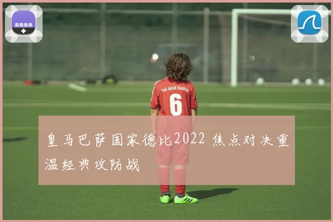 皇马巴萨国家德比2022 焦点对决重温经典攻防战