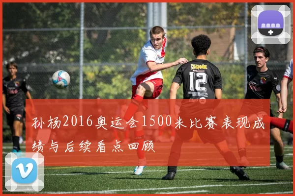 孙杨2016奥运会1500米比赛表现成绩与后续看点回顾