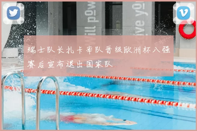 瑞士队长扎卡率队晋级欧洲杯八强赛后宣布退出国家队