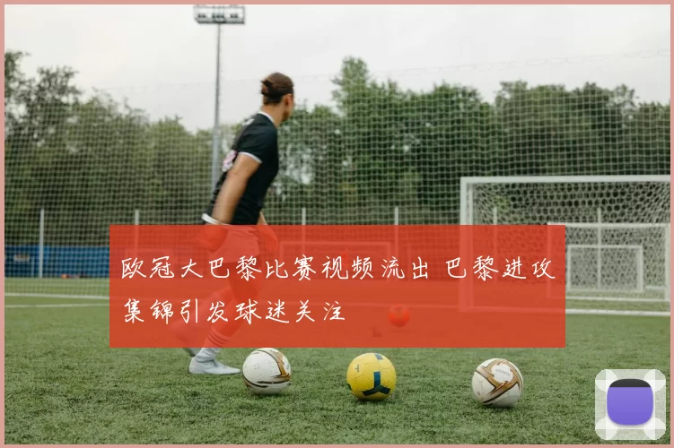 欧冠大巴黎比赛视频流出 巴黎进攻集锦引发球迷关注