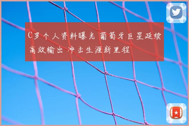 C罗个人资料曝光 葡萄牙巨星延续高效输出 冲击生涯新里程