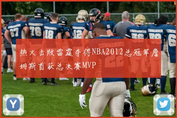 热火击败雷霆夺得NBA2012总冠军詹姆斯首获总决赛MVP