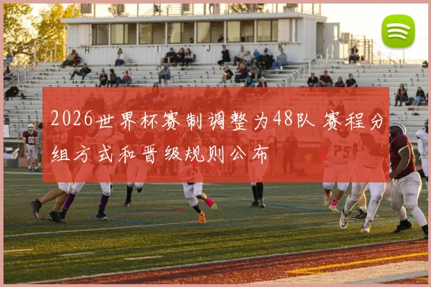 2026世界杯赛制调整为48队 赛程分组方式和晋级规则公布